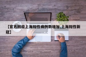 【官方回应上海阳性病例数增加,上海阳性新冠】