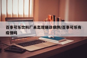 百事可乐饮料厂未出现确诊病例/百事可乐有疫情吗