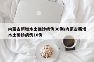 内蒙古新增本土确诊病例36例/内蒙古新增本土确诊病例10例