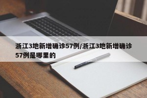 浙江3地新增确诊57例/浙江3地新增确诊57例是哪里的