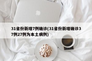 31省份新增7例确诊(31省份新增确诊37例27例为本土病例)