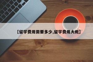 【留学费用需要多少,留学费用大概】