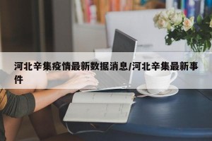 河北辛集疫情最新数据消息/河北辛集最新事件