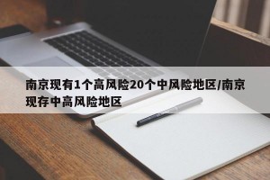 南京现有1个高风险20个中风险地区/南京现存中高风险地区