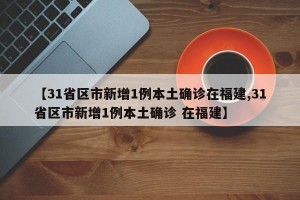 【31省区市新增1例本土确诊在福建,31省区市新增1例本土确诊 在福建】