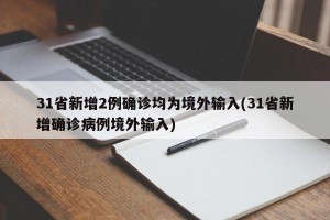 31省新增2例确诊均为境外输入(31省新增确诊病例境外输入)