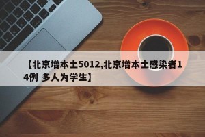 【北京增本土5012,北京增本土感染者14例 多人为学生】