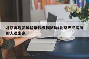 北京再现高风险居民要囤货吗/北京严控高风险人员离京