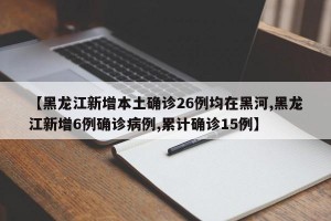 【黑龙江新增本土确诊26例均在黑河,黑龙江新增6例确诊病例,累计确诊15例】