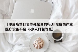 【印尼疫情打包等死是真的吗,印尼疫情严重医疗设备不足,不少人打包等死】