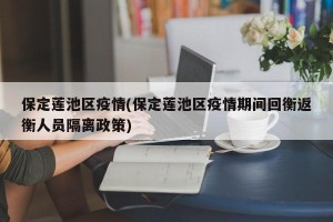 保定莲池区疫情(保定莲池区疫情期间回衡返衡人员隔离政策)