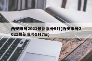 西安限号2021最新限号9月(西安限号2021最新限号9月7日)