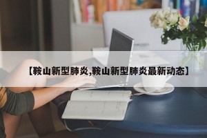 【鞍山新型肺炎,鞍山新型肺炎最新动态】