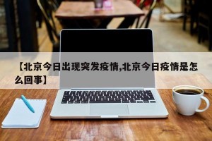 【北京今日出现突发疫情,北京今日疫情是怎么回事】