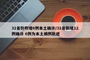 31省份昨增6例本土确诊/31省新增12例确诊 6例为本土病例轨迹