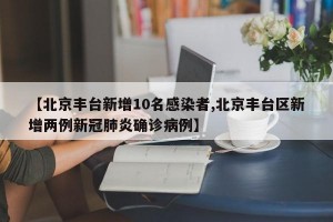 【北京丰台新增10名感染者,北京丰台区新增两例新冠肺炎确诊病例】