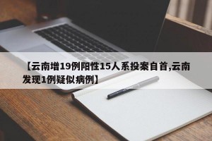 【云南增19例阳性15人系投案自首,云南发现1例疑似病例】