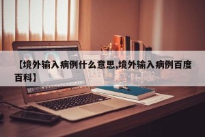 【境外输入病例什么意思,境外输入病例百度百科】