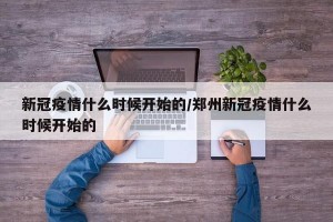 新冠疫情什么时候开始的/郑州新冠疫情什么时候开始的