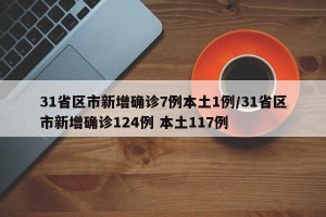 31省区市新增确诊7例本土1例/31省区市新增确诊124例 本土117例