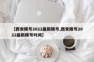 【西安限号2022最新限号,西安限号2022最新限号时间】