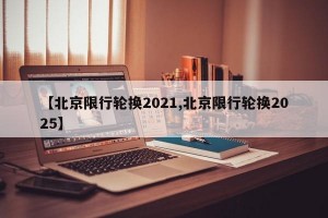 【北京限行轮换2021,北京限行轮换2025】