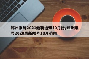 郑州限号2021最新通知10月份/郑州限号2020最新限号10月范围