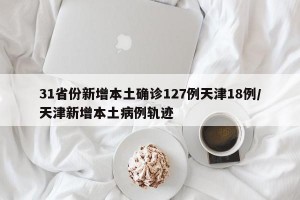 31省份新增本土确诊127例天津18例/天津新增本土病例轨迹