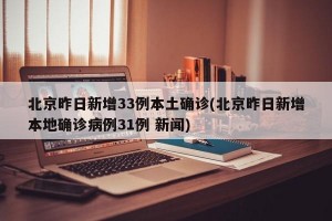 北京昨日新增33例本土确诊(北京昨日新增本地确诊病例31例 新闻)