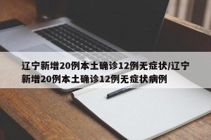 辽宁新增20例本土确诊12例无症状/辽宁新增20例本土确诊12例无症状病例