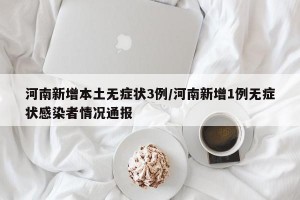 河南新增本土无症状3例/河南新增1例无症状感染者情况通报