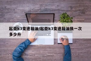 起亚k3变速箱油/起亚k3变速箱油换一次多少升