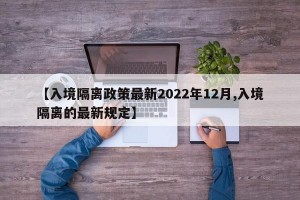 【入境隔离政策最新2022年12月,入境隔离的最新规定】