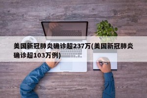 美国新冠肺炎确诊超237万(美国新冠肺炎确诊超103万例)