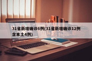 31省新增确诊6例(31省新增确诊12例含本土4例)