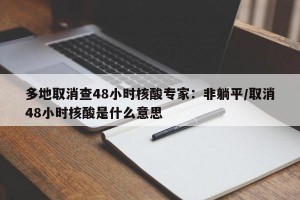 多地取消查48小时核酸专家：非躺平/取消48小时核酸是什么意思