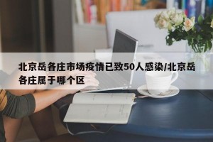 北京岳各庄市场疫情已致50人感染/北京岳各庄属于哪个区