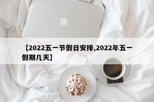 【2022五一节假日安排,2022年五一假期几天】