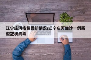 辽宁庄河疫情最新情况/辽宁庄河确诊一例新型冠状病毒