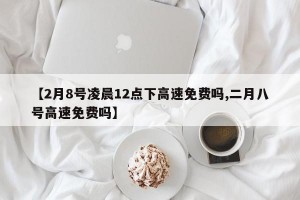 【2月8号凌晨12点下高速免费吗,二月八号高速免费吗】