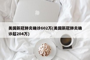 美国新冠肺炎确诊602万(美国新冠肺炎确诊超204万)