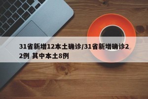 31省新增12本土确诊/31省新增确诊22例 其中本土8例