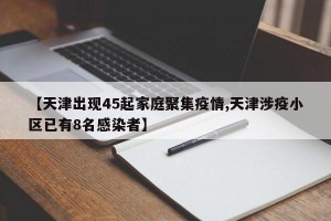 【天津出现45起家庭聚集疫情,天津涉疫小区已有8名感染者】