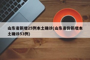 山东省新增25例本土确诊(山东省份新增本土确诊53例)