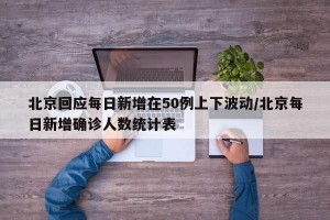 北京回应每日新增在50例上下波动/北京每日新增确诊人数统计表