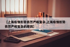 【上海疫情形势依然严峻复杂,上海疫情形势依然严峻复杂的原因】