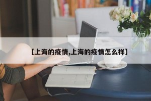 【上海的疫情,上海的疫情怎么样】