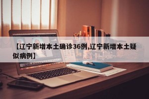 【辽宁新增本土确诊36例,辽宁新增本土疑似病例】