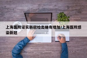 上海医院证实新冠检出确有增加/上海医院感染新冠