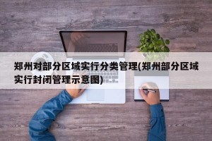 郑州对部分区域实行分类管理(郑州部分区域实行封闭管理示意图)